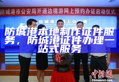 防城港本地制作证件服务，防城港证件办理一站式服务